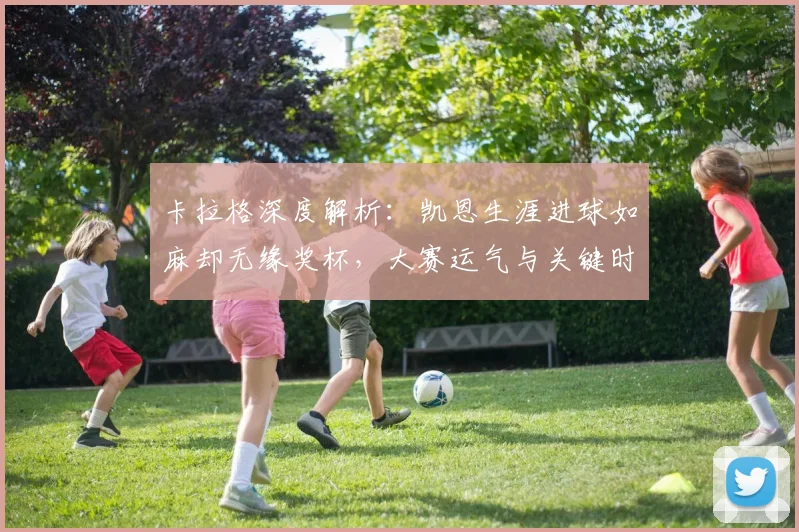 卡拉格深度解析：凯恩生涯进球如麻却无缘奖杯，大赛运气与关键时刻成转折点