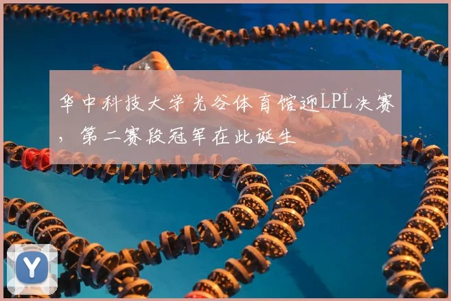 华中科技大学光谷体育馆迎LPL决赛，第二赛段冠军在此诞生