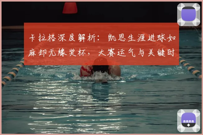 卡拉格深度解析：凯恩生涯进球如麻却无缘奖杯，大赛运气与关键时刻成转折点