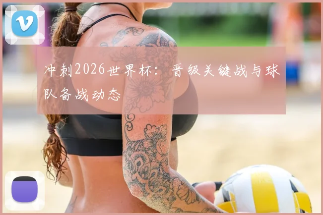 冲刺2026世界杯：晋级关键战与球队备战动态