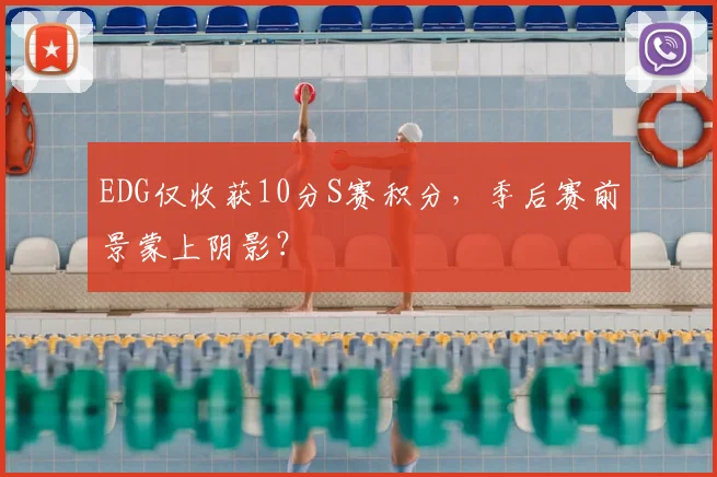 EDG仅收获10分S赛积分，季后赛前景蒙上阴影？