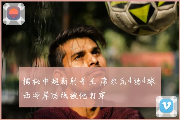 揭秘中超新射手王 席尔瓦4场4球 西海岸防线被他打穿