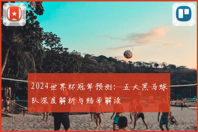 2024世界杯冠军预测：五大黑马球队深度解析与赔率解读