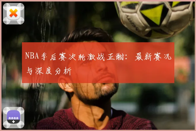NBA季后赛次轮激战正酣：最新赛况与深度分析