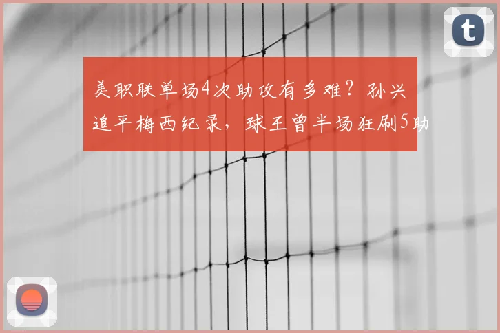 美职联单场4次助攻有多难？孙兴慜追平梅西纪录，球王曾半场狂刷5助