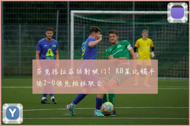 芬克格拉菲劲射破门！RB莱比锡半场2-0领先柏林联合