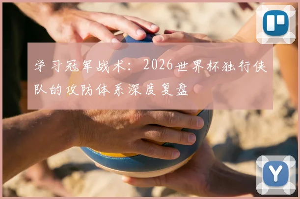 学习冠军战术：2026世界杯独行侠队的攻防体系深度复盘