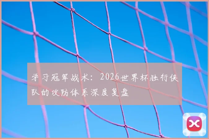 学习冠军战术：2026世界杯独行侠队的攻防体系深度复盘