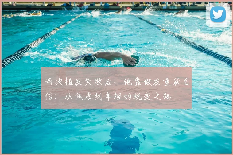 两次植发失败后，他靠假发重获自信：从焦虑到年轻的蜕变之路