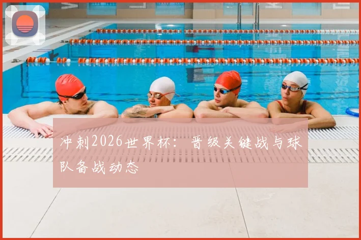 冲刺2026世界杯:晋级关键战与球队备战动态
