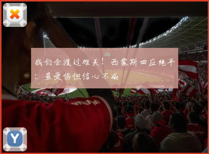 我们会渡过难关！西蒙斯回应绝平：虽受伤但信心不减