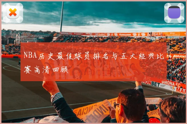 NBA历史最佳球员排名与五大经典比赛高清回顾