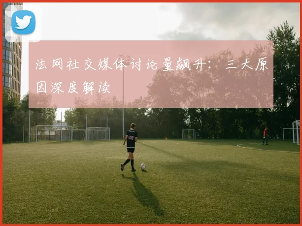 法网社交媒体讨论量飙升：三大原因深度解读