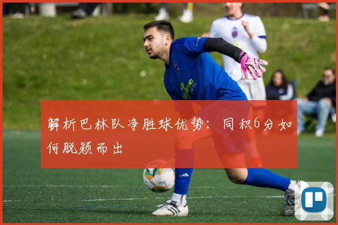 解析巴林队净胜球优势：同积6分如何脱颖而出