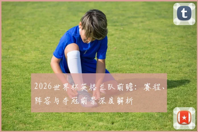 2026世界杯英格兰队前瞻：赛程、阵容与夺冠前景深度解析