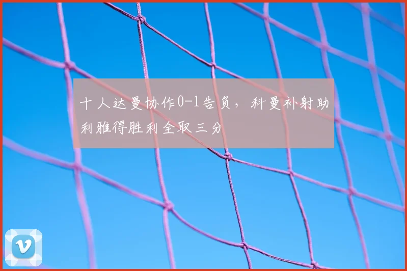 十人达曼协作0-1告负，科曼补射助利雅得胜利全取三分