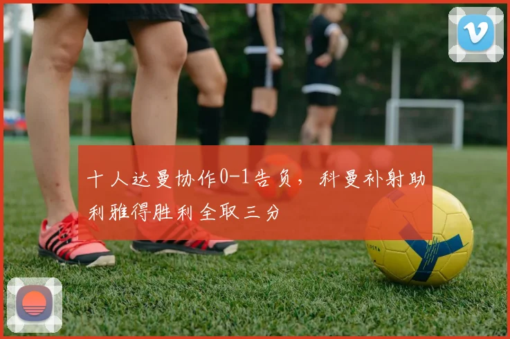 十人达曼协作0-1告负，科曼补射助利雅得胜利全取三分