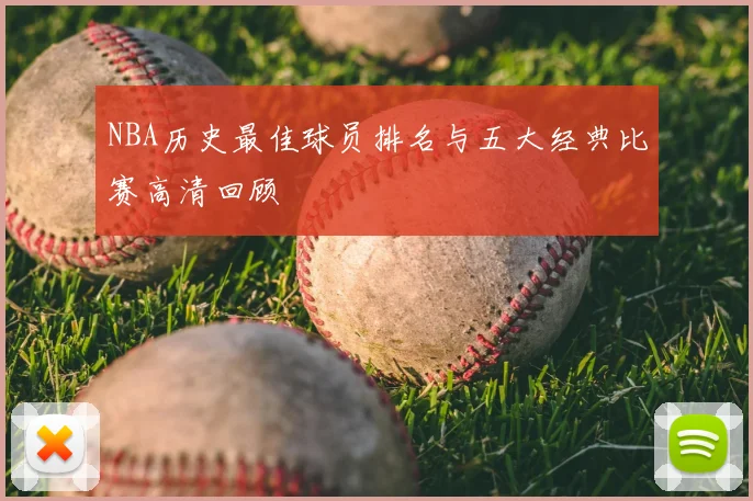 NBA历史最佳球员排名与五大经典比赛高清回顾