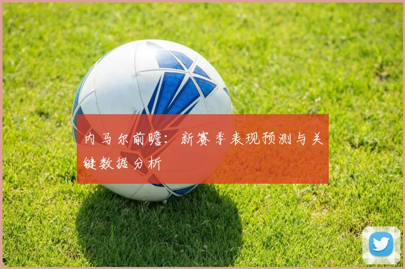 内马尔前瞻：新赛季表现预测与关键数据分析