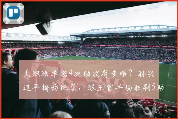美职联单场4次助攻有多难？孙兴慜追平梅西纪录，球王曾半场狂刷5助