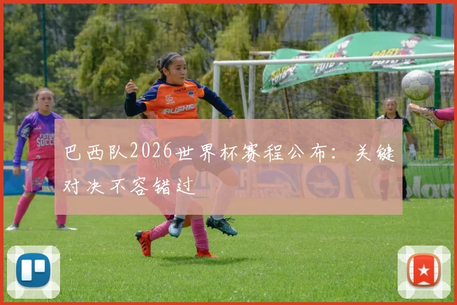 巴西队2026世界杯赛程公布：关键对决不容错过