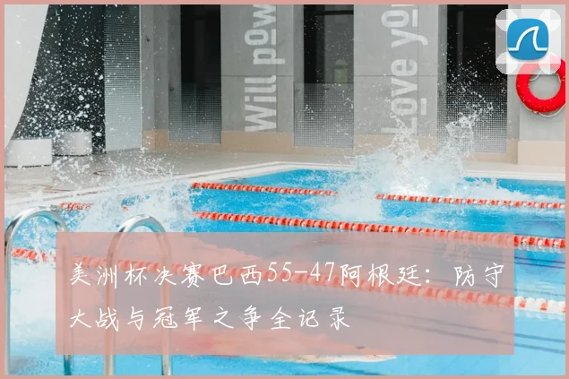 美洲杯决赛巴西55-47阿根廷：防守大战与冠军之争全记录