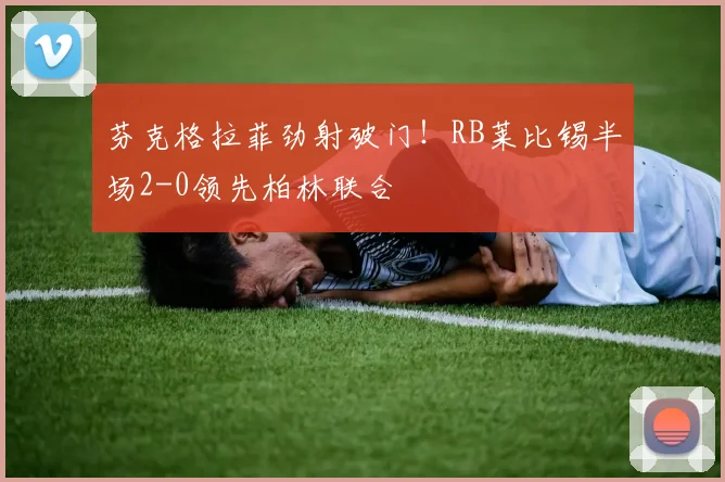 芬克格拉菲劲射破门！RB莱比锡半场2-0领先柏林联合