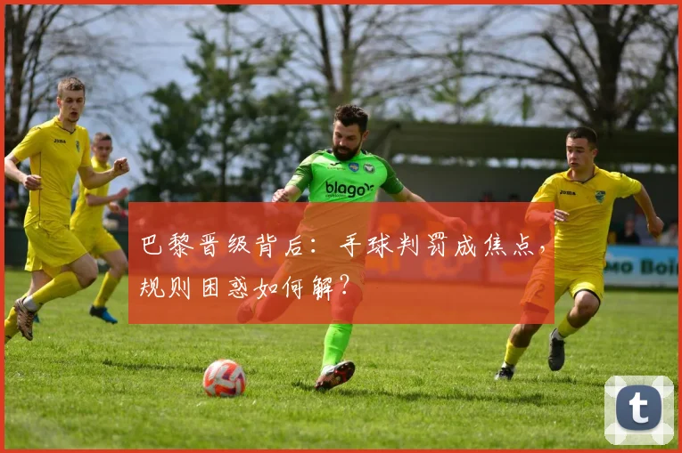 巴黎晋级背后：手球判罚成焦点，规则困惑如何解？