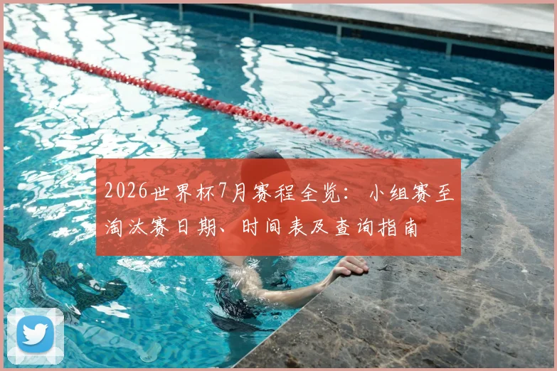 2026世界杯7月赛程全览：小组赛至淘汰赛日期、时间表及查询指南