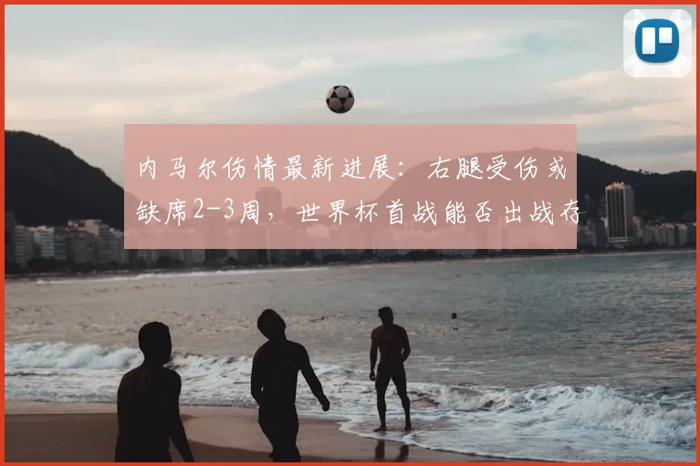 内马尔伤情最新进展：右腿受伤或缺席2-3周，世界杯首战能否出战存疑