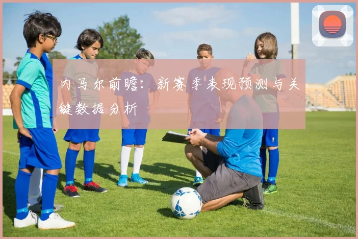 内马尔前瞻：新赛季表现预测与关键数据分析