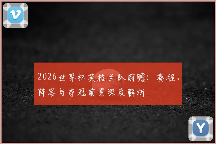 2026世界杯英格兰队前瞻：赛程、阵容与夺冠前景深度解析